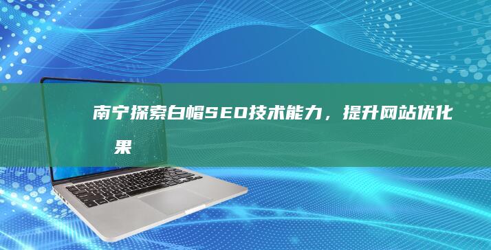 南宁探索白帽SEO技术能力，提升网站优化效果秘诀