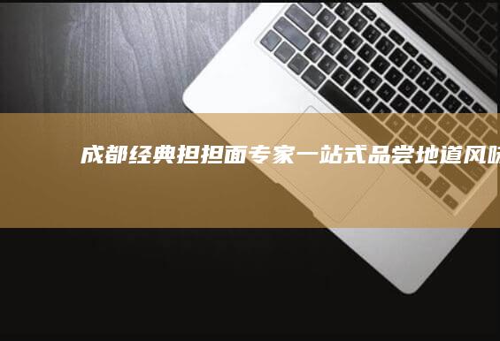 成都经典担担面专家：一站式品尝地道风味